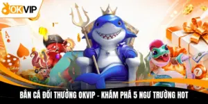 ban ca doi thuong okvip kham pha 5 ngu truong hot